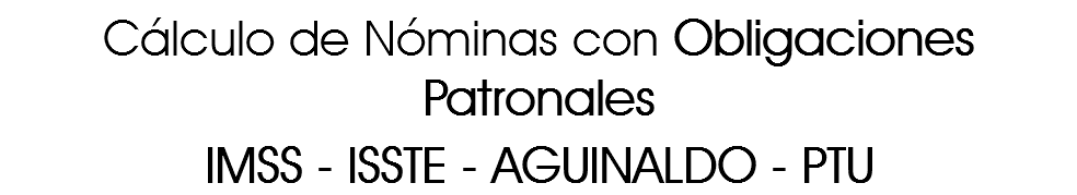 Cálculo de Nóminas con Obligaciones Patronales
IMSS - ISSTE - AGUINALDO - PTU